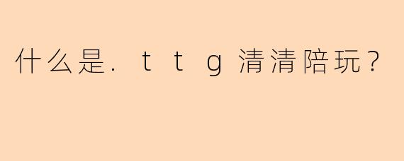 什么是.ttg清清陪玩？
