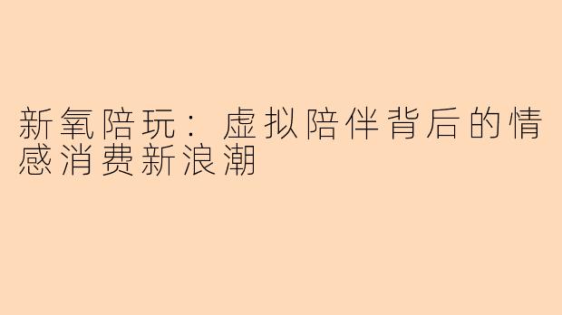 新氧陪玩：虚拟陪伴背后的情感消费新浪潮
