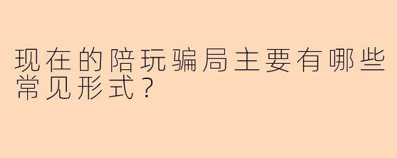 现在的陪玩骗局主要有哪些常见形式？