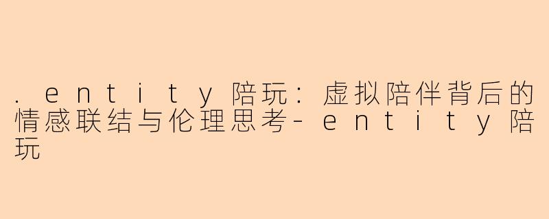.entity陪玩：虚拟陪伴背后的情感联结与伦理思考-entity陪玩