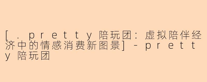 [.pretty陪玩团：虚拟陪伴经济中的情感消费新图景]-pretty陪玩团