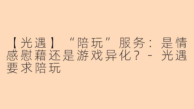 【光遇】“陪玩”服务：是情感慰藉还是游戏异化？-光遇要求陪玩