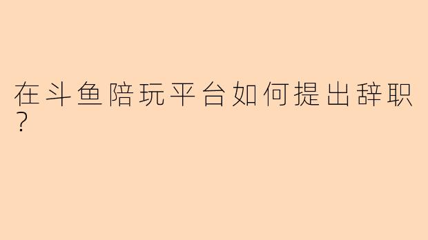 在斗鱼陪玩平台如何提出辞职？