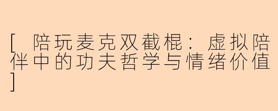 [陪玩麦克双截棍：虚拟陪伴中的功夫哲学与情绪价值]