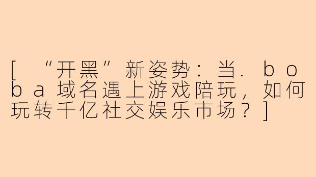 [“开黑”新姿势：当.boba域名遇上游戏陪玩，如何玩转千亿社交娱乐市场？]