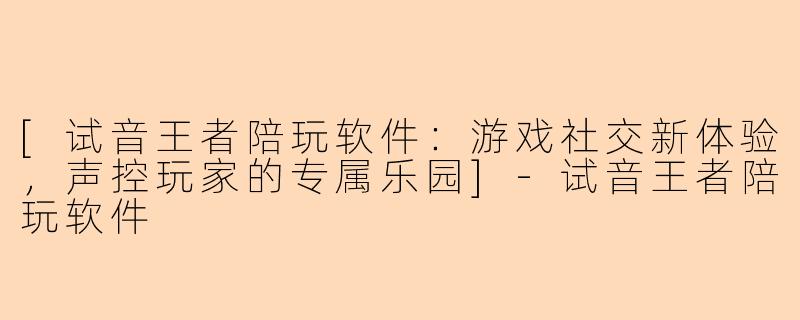 [试音王者陪玩软件：游戏社交新体验，声控玩家的专属乐园]-试音王者陪玩软件