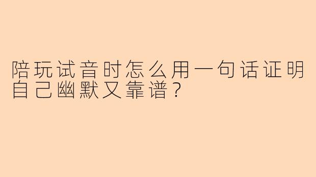 陪玩试音时怎么用一句话证明自己幽默又靠谱？