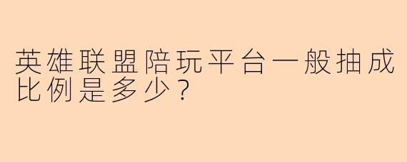 英雄联盟陪玩平台一般抽成比例是多少？