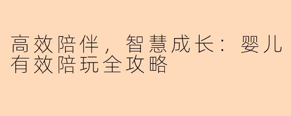 高效陪伴，智慧成长：婴儿有效陪玩全攻略