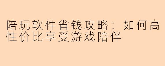 陪玩软件省钱攻略：如何高性价比享受游戏陪伴