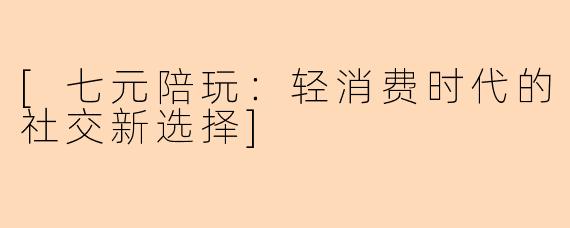 [七元陪玩：轻消费时代的社交新选择]