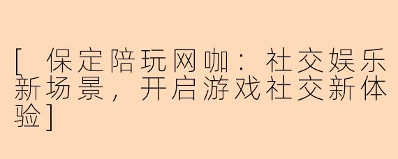[保定陪玩网咖：社交娱乐新场景，开启游戏社交新体验]