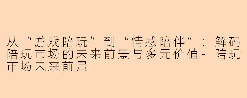 从“游戏陪玩”到“情感陪伴”：解码陪玩市场的未来前景与多元价值-陪玩市场未来前景