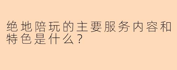 绝地陪玩的主要服务内容和特色是什么？