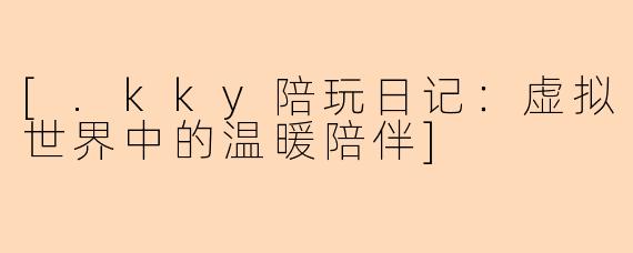 [.kky陪玩日记：虚拟世界中的温暖陪伴]