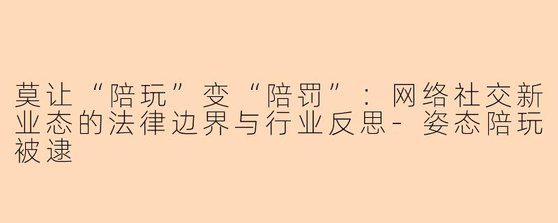 莫让“陪玩”变“陪罚”：网络社交新业态的法律边界与行业反思-姿态陪玩被逮