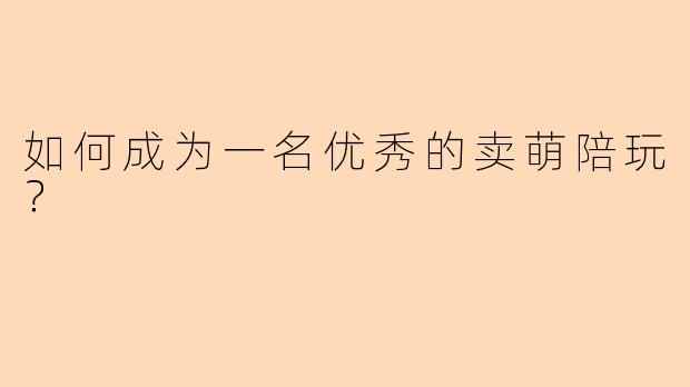 如何成为一名优秀的卖萌陪玩？