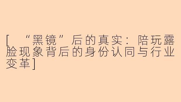 [“黑镜”后的真实：陪玩露脸现象背后的身份认同与行业变革]