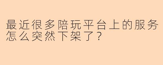 最近很多陪玩平台上的服务怎么突然下架了？