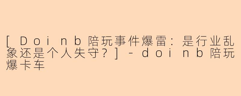 [Doinb陪玩事件爆雷：是行业乱象还是个人失守？]-doinb陪玩爆卡车
