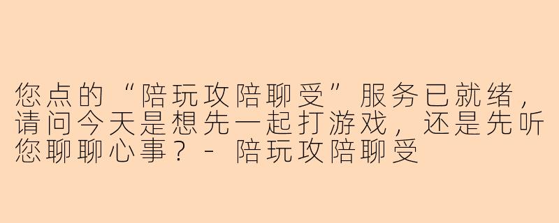 您点的“陪玩攻陪聊受”服务已就绪，请问今天是想先一起打游戏，还是先听您聊聊心事？