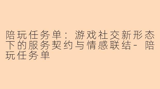 陪玩任务单：游戏社交新形态下的服务契约与情感联结-陪玩任务单