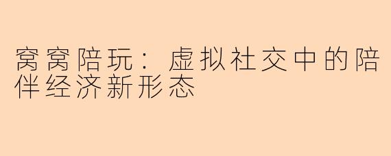 窝窝陪玩：虚拟社交中的陪伴经济新形态