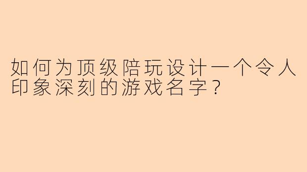 如何为顶级陪玩设计一个令人印象深刻的游戏名字？