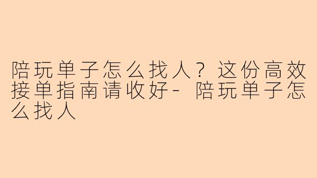 陪玩单子怎么找人？这份高效接单指南请收好-陪玩单子怎么找人