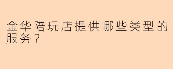 金华陪玩店提供哪些类型的服务？