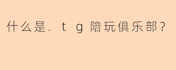 什么是.tg陪玩俱乐部？