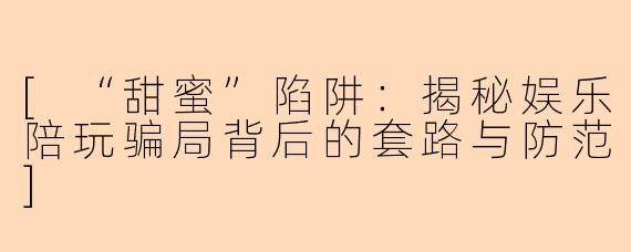 [“甜蜜”陷阱：揭秘娱乐陪玩骗局背后的套路与防范]