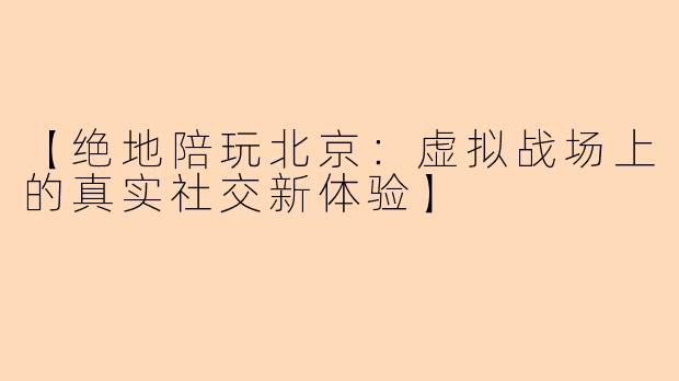 【绝地陪玩北京：虚拟战场上的真实社交新体验】