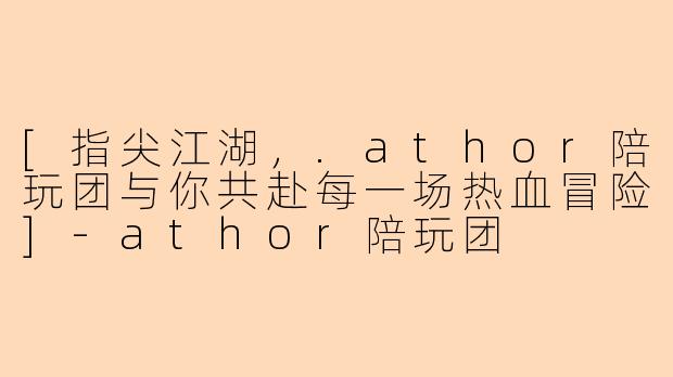 [指尖江湖，.athor陪玩团与你共赴每一场热血冒险]-athor陪玩团