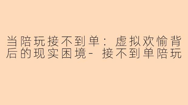 当陪玩接不到单：虚拟欢愉背后的现实困境-接不到单陪玩
