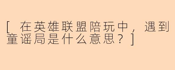 [在英雄联盟陪玩中，遇到童谣局是什么意思？]
