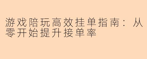 游戏陪玩高效挂单指南：从零开始提升接单率
