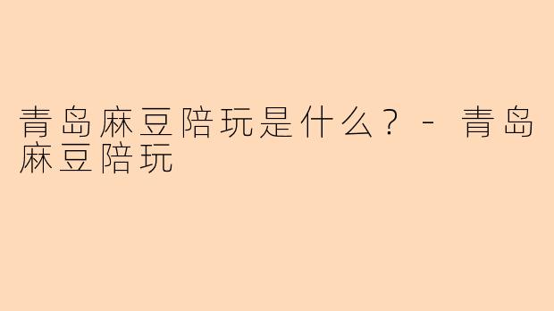 青岛麻豆陪玩是什么？-青岛麻豆陪玩