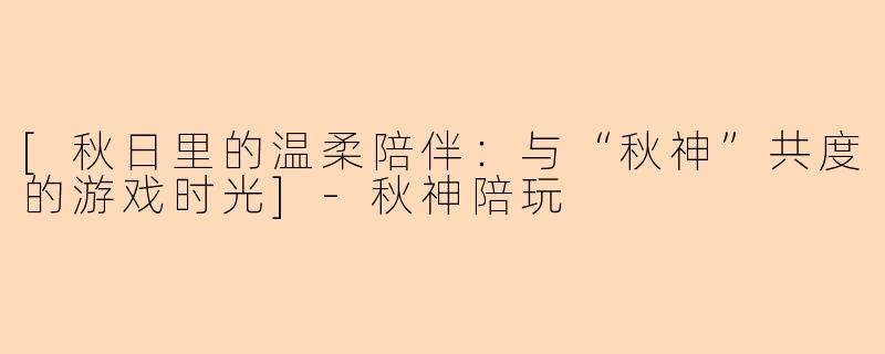 [秋日里的温柔陪伴：与“秋神”共度的游戏时光]-秋神陪玩