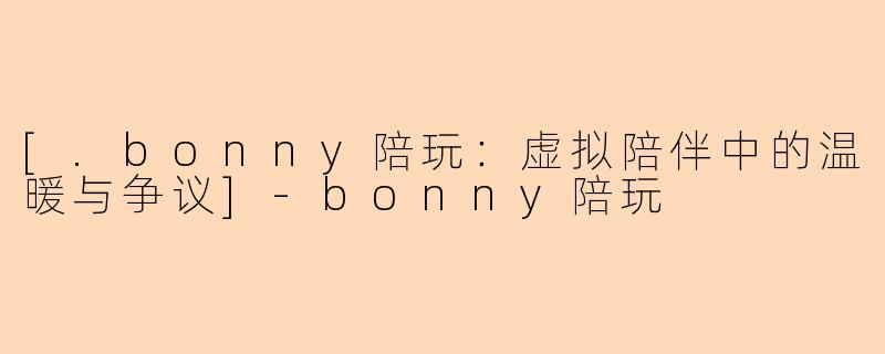 [.bonny陪玩：虚拟陪伴中的温暖与争议]-bonny陪玩