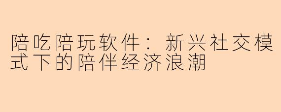 陪吃陪玩软件：新兴社交模式下的陪伴经济浪潮