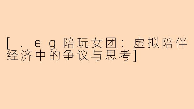 [.eg陪玩女团：虚拟陪伴经济中的争议与思考]