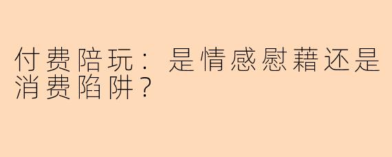 付费陪玩：是情感慰藉还是消费陷阱？