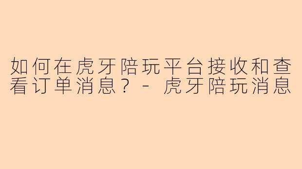 如何在虎牙陪玩平台接收和查看订单消息？