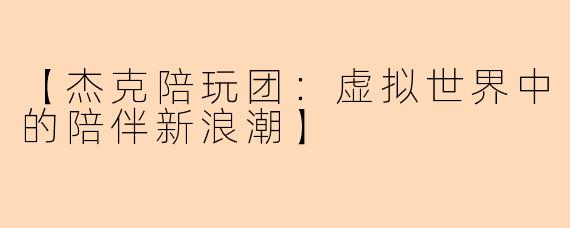 【杰克陪玩团：虚拟世界中的陪伴新浪潮】