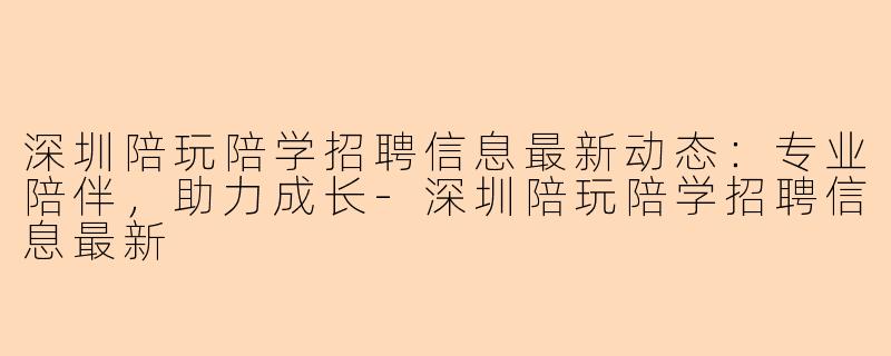 深圳陪玩陪学招聘信息最新动态：专业陪伴，助力成长-深圳陪玩陪学招聘信息最新
