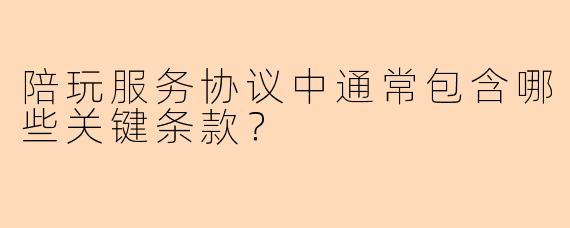 陪玩服务协议中通常包含哪些关键条款？