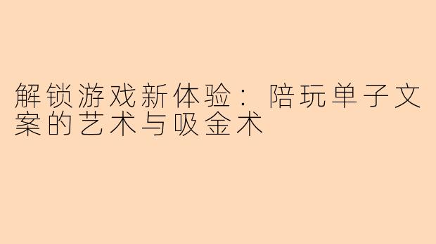 解锁游戏新体验：陪玩单子文案的艺术与吸金术