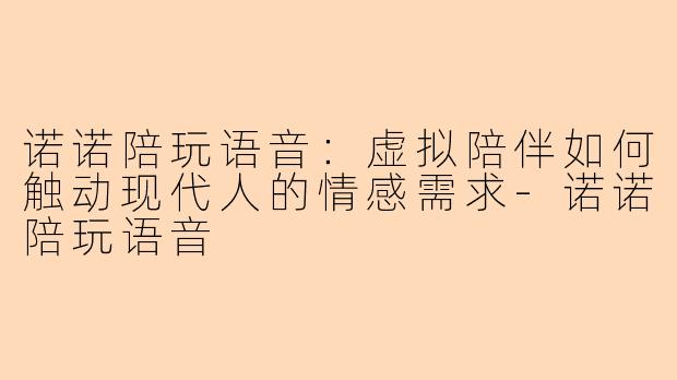 诺诺陪玩语音：虚拟陪伴如何触动现代人的情感需求