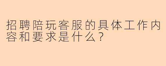招聘陪玩客服的具体工作内容和要求是什么？